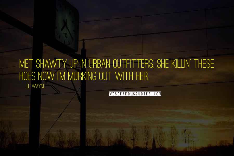 Lil' Wayne Quotes: Met shawty up in Urban Outfitters, she killin' these hoes now I'm murking out with her.