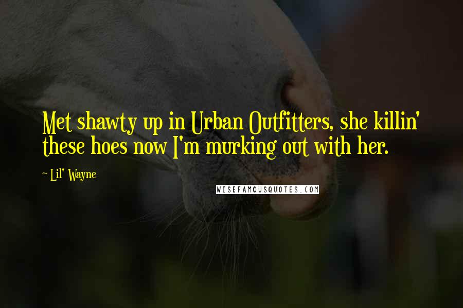Lil' Wayne Quotes: Met shawty up in Urban Outfitters, she killin' these hoes now I'm murking out with her.