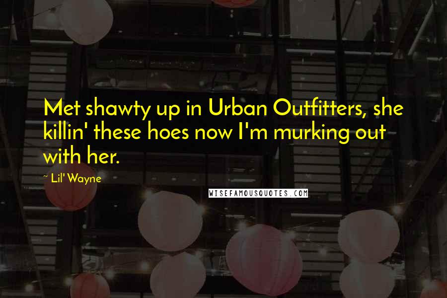 Lil' Wayne Quotes: Met shawty up in Urban Outfitters, she killin' these hoes now I'm murking out with her.