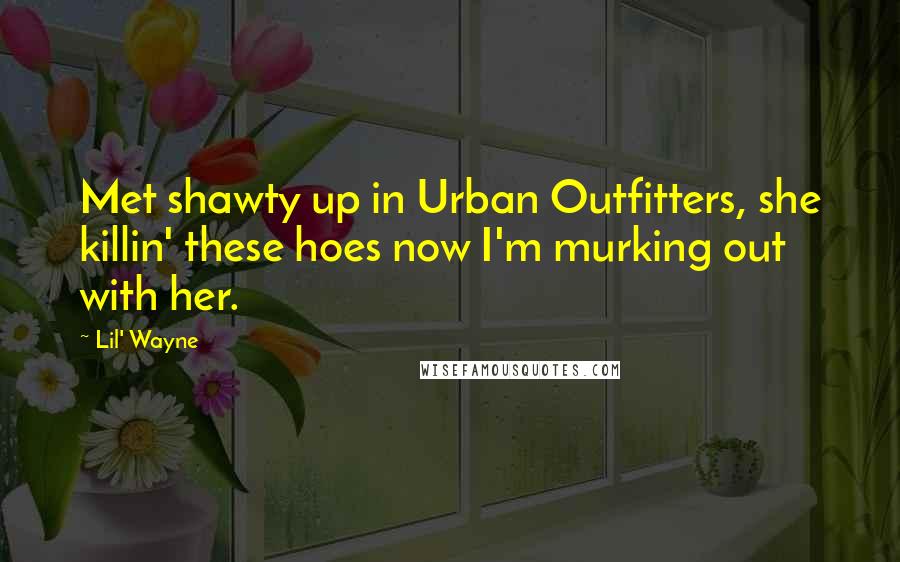 Lil' Wayne Quotes: Met shawty up in Urban Outfitters, she killin' these hoes now I'm murking out with her.