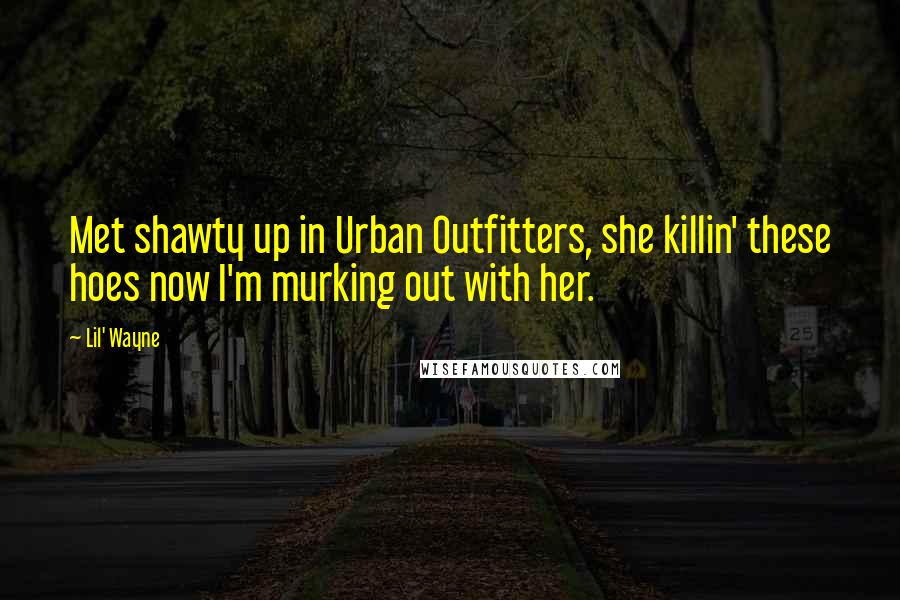 Lil' Wayne Quotes: Met shawty up in Urban Outfitters, she killin' these hoes now I'm murking out with her.