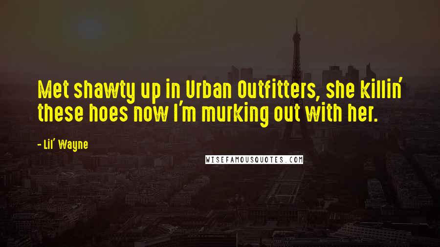 Lil' Wayne Quotes: Met shawty up in Urban Outfitters, she killin' these hoes now I'm murking out with her.