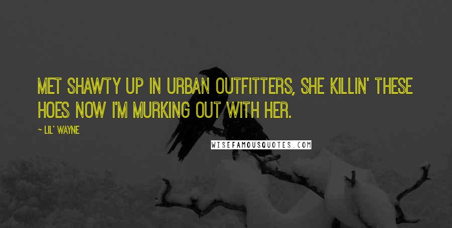Lil' Wayne Quotes: Met shawty up in Urban Outfitters, she killin' these hoes now I'm murking out with her.