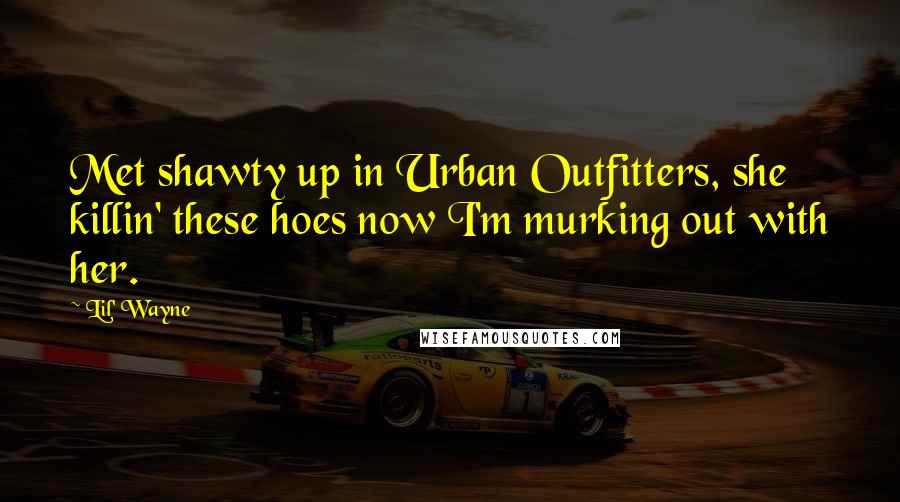 Lil' Wayne Quotes: Met shawty up in Urban Outfitters, she killin' these hoes now I'm murking out with her.