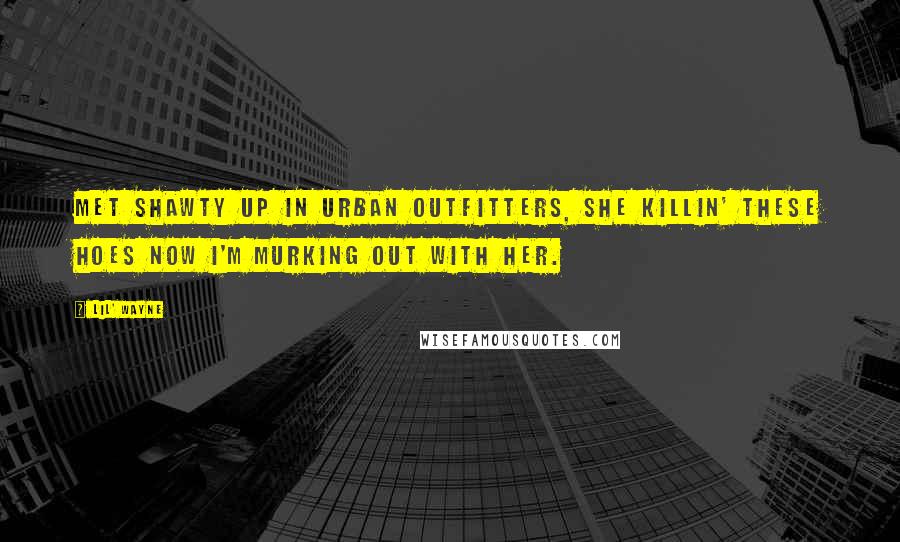 Lil' Wayne Quotes: Met shawty up in Urban Outfitters, she killin' these hoes now I'm murking out with her.