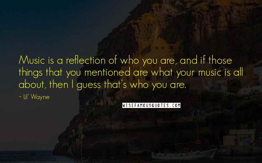 Lil' Wayne Quotes: Music is a reflection of who you are, and if those things that you mentioned are what your music is all about, then I guess that's who you are.