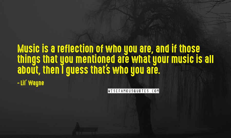 Lil' Wayne Quotes: Music is a reflection of who you are, and if those things that you mentioned are what your music is all about, then I guess that's who you are.