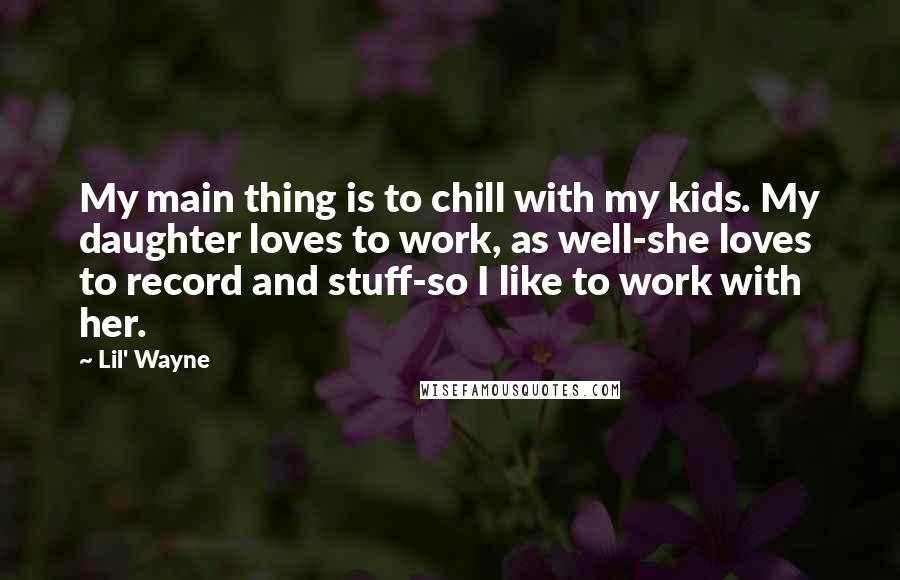 Lil' Wayne Quotes: My main thing is to chill with my kids. My daughter loves to work, as well-she loves to record and stuff-so I like to work with her.