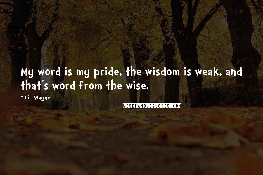 Lil' Wayne Quotes: My word is my pride, the wisdom is weak, and that's word from the wise.