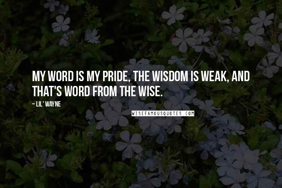 Lil' Wayne Quotes: My word is my pride, the wisdom is weak, and that's word from the wise.