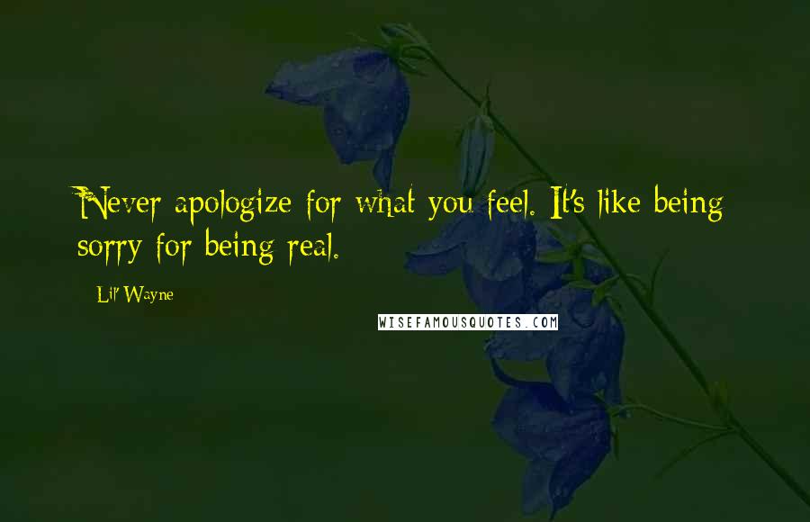 Lil' Wayne Quotes: Never apologize for what you feel. It's like being sorry for being real.