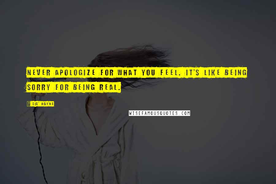 Lil' Wayne Quotes: Never apologize for what you feel. It's like being sorry for being real.