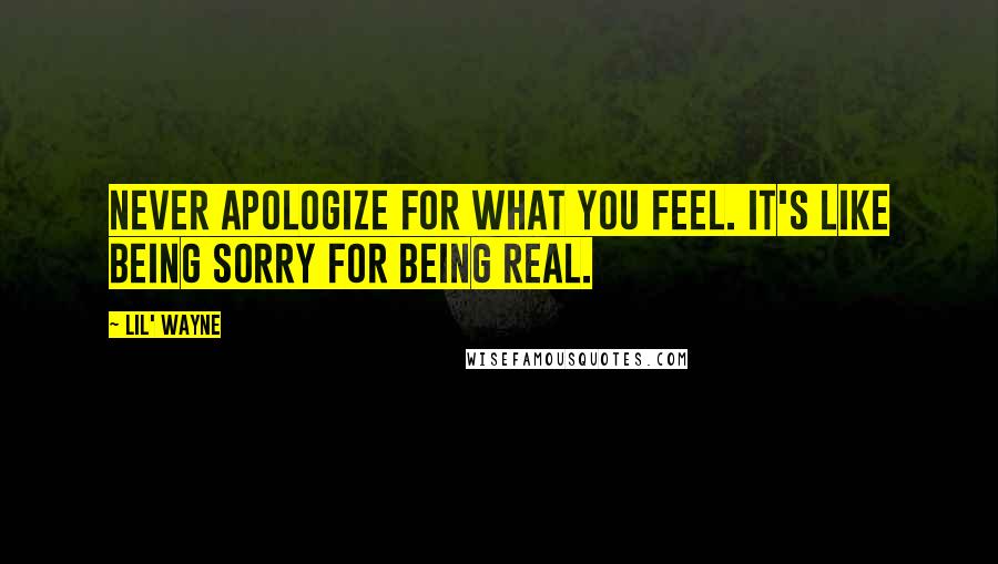 Lil' Wayne Quotes: Never apologize for what you feel. It's like being sorry for being real.