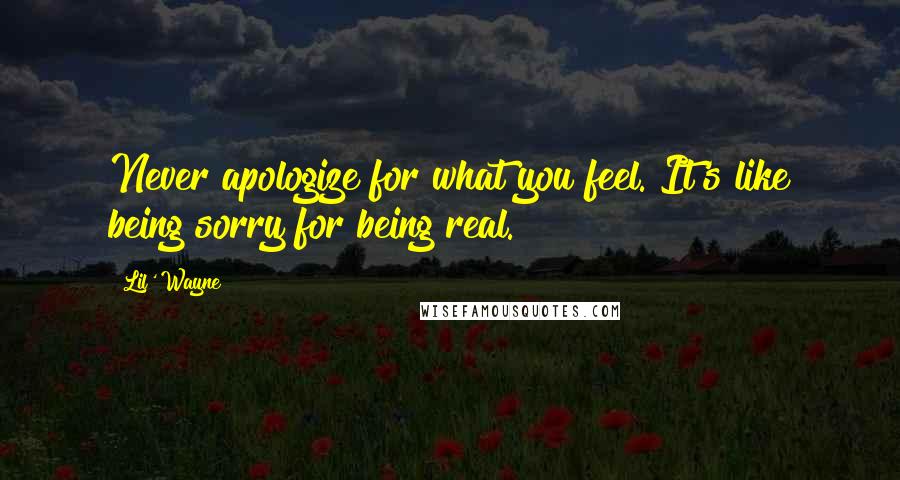 Lil' Wayne Quotes: Never apologize for what you feel. It's like being sorry for being real.