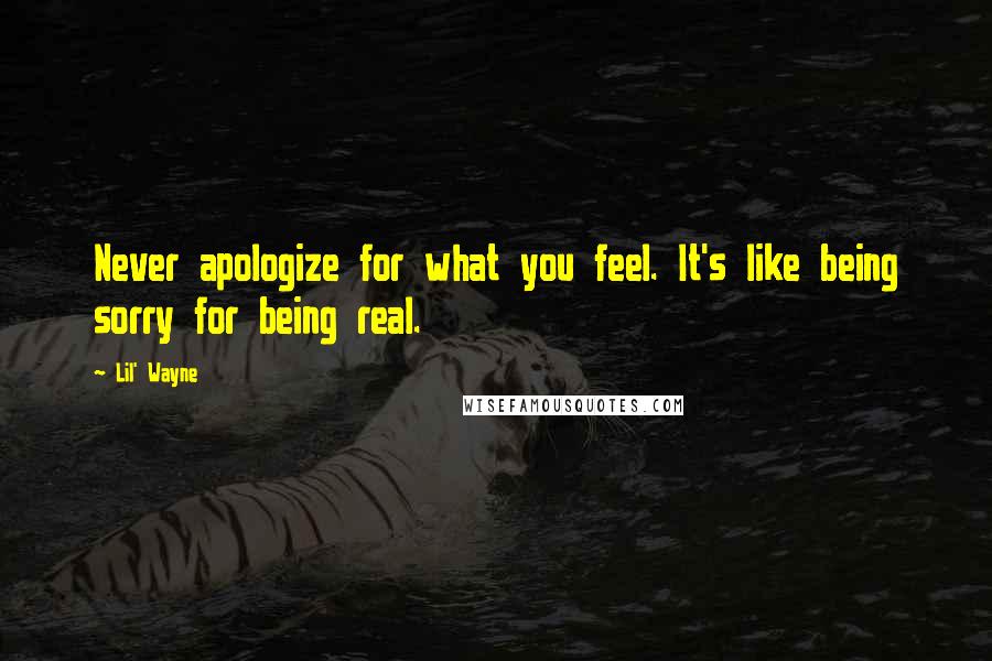 Lil' Wayne Quotes: Never apologize for what you feel. It's like being sorry for being real.