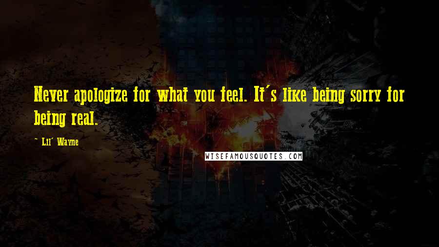 Lil' Wayne Quotes: Never apologize for what you feel. It's like being sorry for being real.