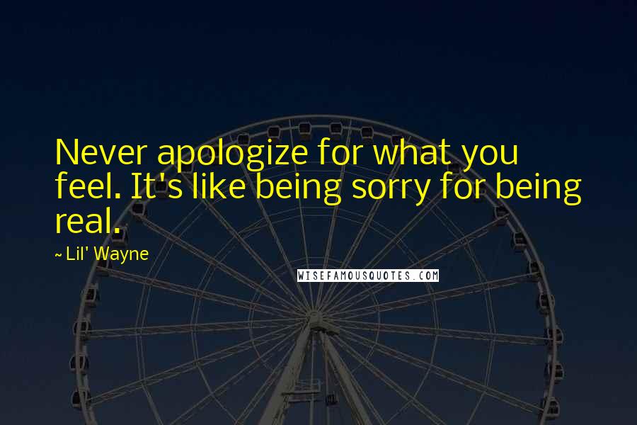 Lil' Wayne Quotes: Never apologize for what you feel. It's like being sorry for being real.