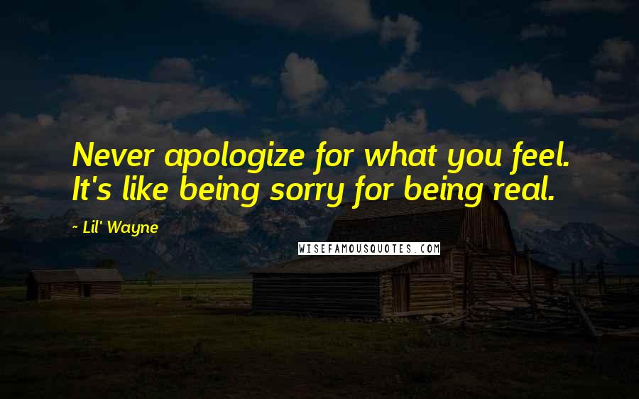 Lil' Wayne Quotes: Never apologize for what you feel. It's like being sorry for being real.