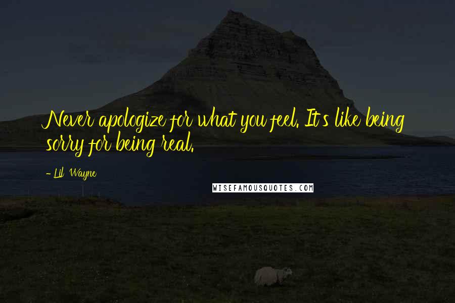 Lil' Wayne Quotes: Never apologize for what you feel. It's like being sorry for being real.