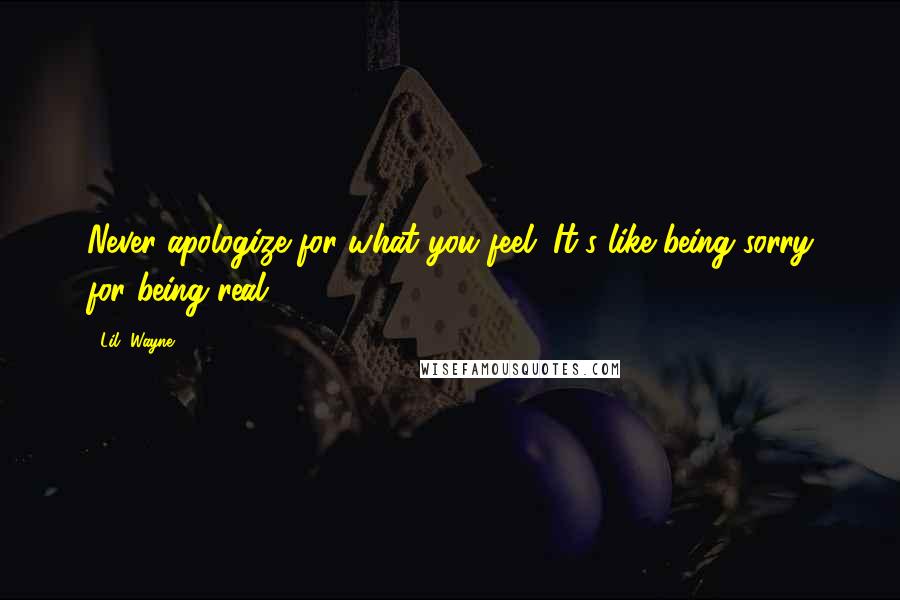 Lil' Wayne Quotes: Never apologize for what you feel. It's like being sorry for being real.