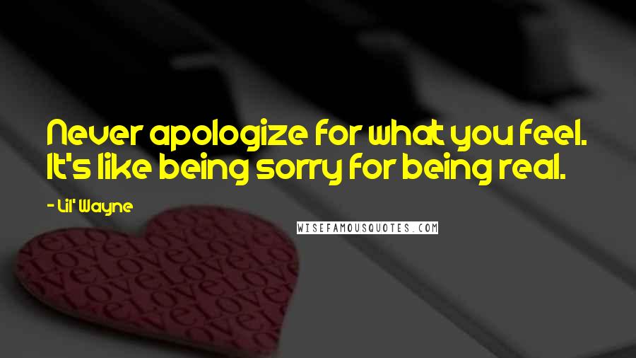 Lil' Wayne Quotes: Never apologize for what you feel. It's like being sorry for being real.