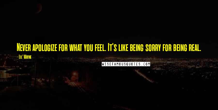 Lil' Wayne Quotes: Never apologize for what you feel. It's like being sorry for being real.