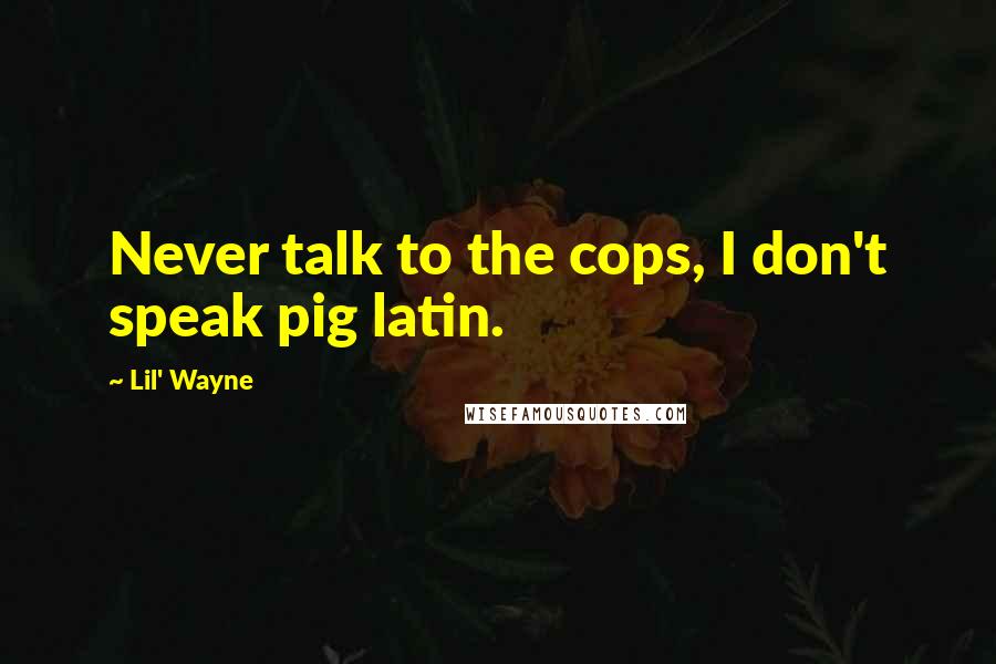 Lil' Wayne Quotes: Never talk to the cops, I don't speak pig latin.