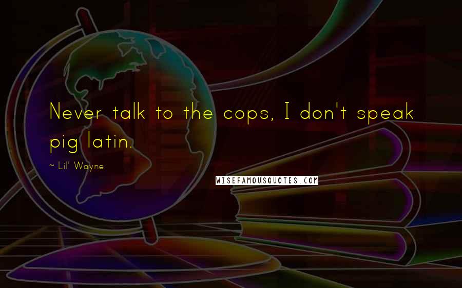 Lil' Wayne Quotes: Never talk to the cops, I don't speak pig latin.