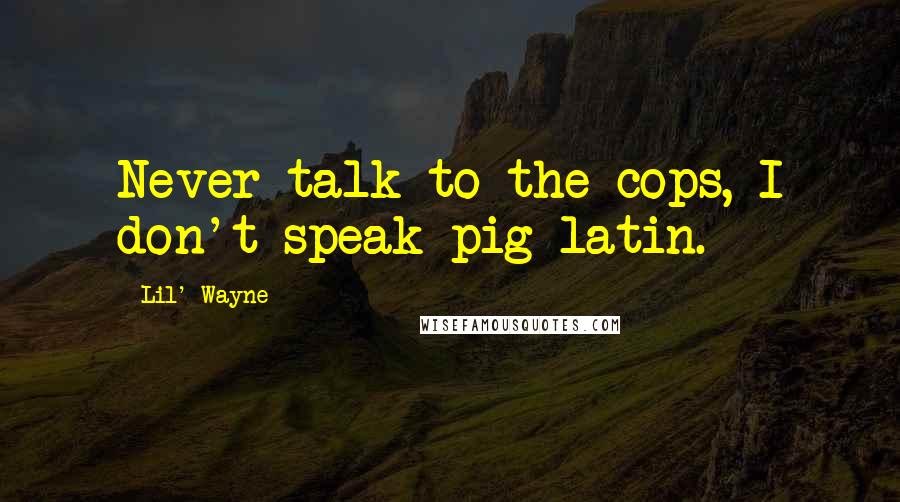 Lil' Wayne Quotes: Never talk to the cops, I don't speak pig latin.