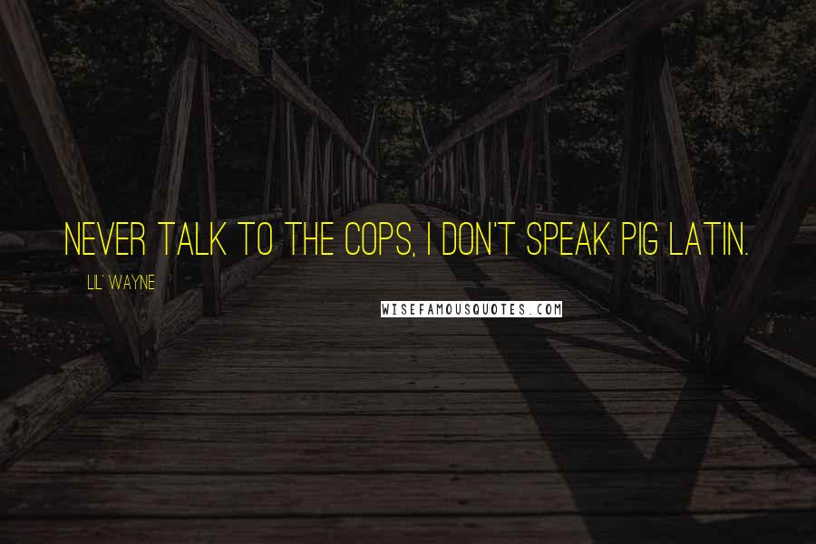 Lil' Wayne Quotes: Never talk to the cops, I don't speak pig latin.