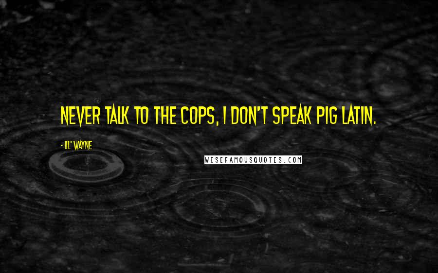 Lil' Wayne Quotes: Never talk to the cops, I don't speak pig latin.