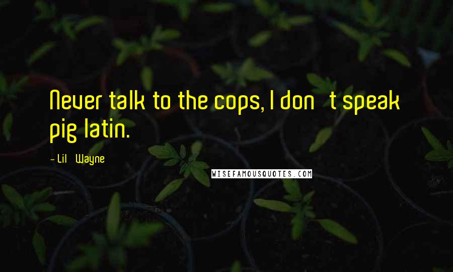 Lil' Wayne Quotes: Never talk to the cops, I don't speak pig latin.