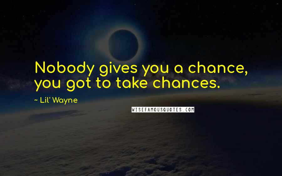 Lil' Wayne Quotes: Nobody gives you a chance, you got to take chances.