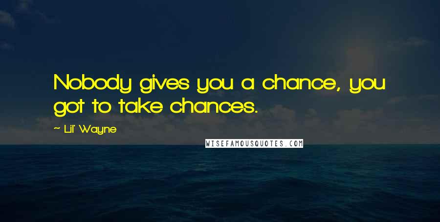 Lil' Wayne Quotes: Nobody gives you a chance, you got to take chances.