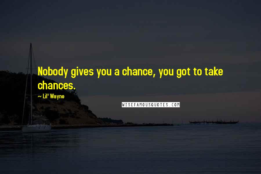 Lil' Wayne Quotes: Nobody gives you a chance, you got to take chances.