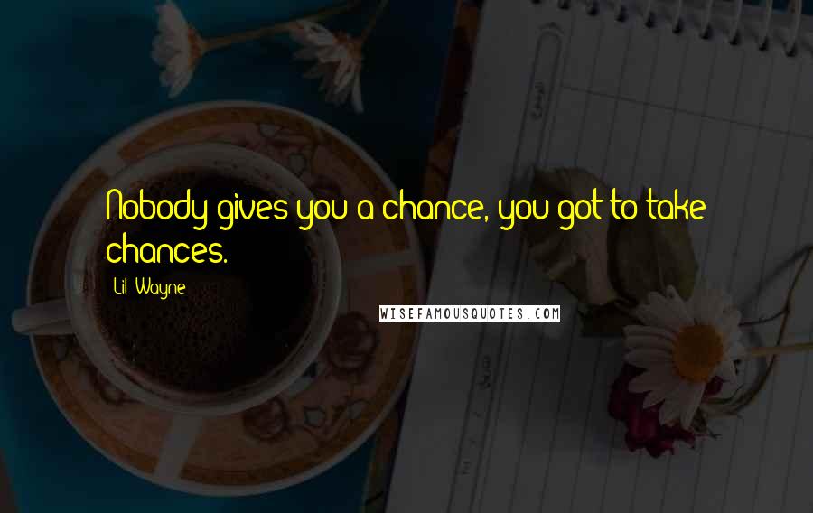 Lil' Wayne Quotes: Nobody gives you a chance, you got to take chances.