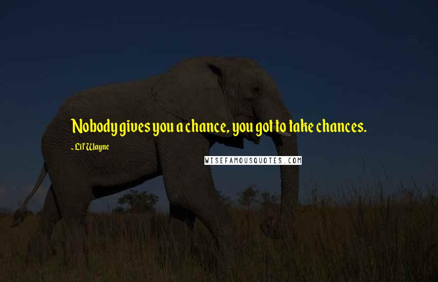 Lil' Wayne Quotes: Nobody gives you a chance, you got to take chances.