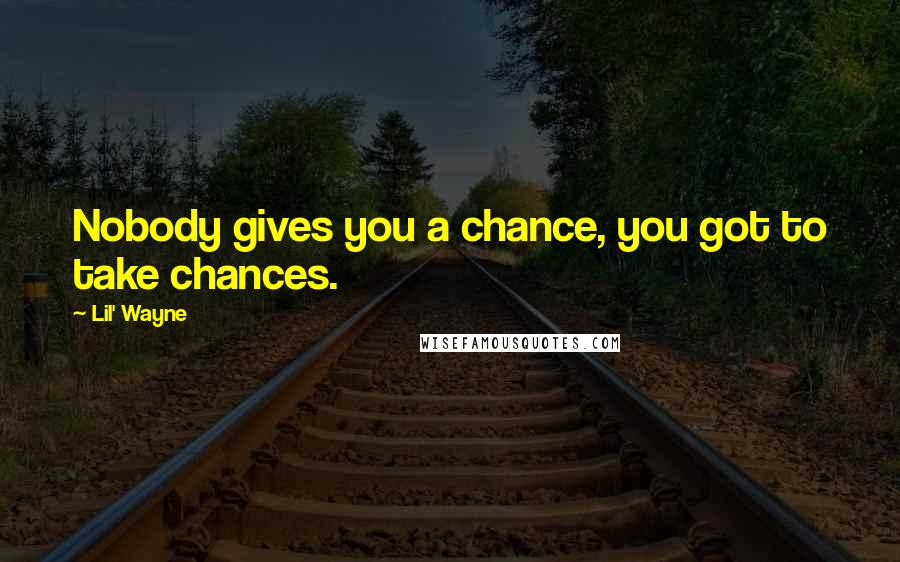 Lil' Wayne Quotes: Nobody gives you a chance, you got to take chances.