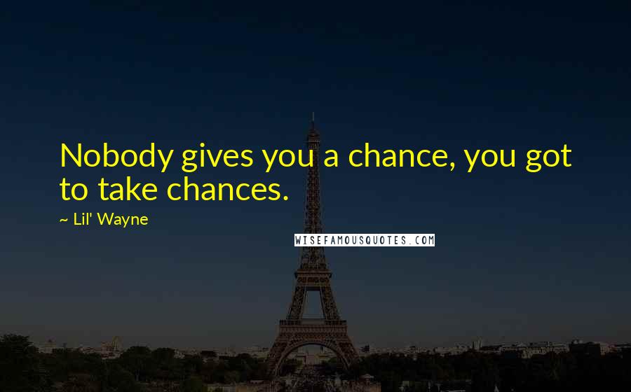 Lil' Wayne Quotes: Nobody gives you a chance, you got to take chances.