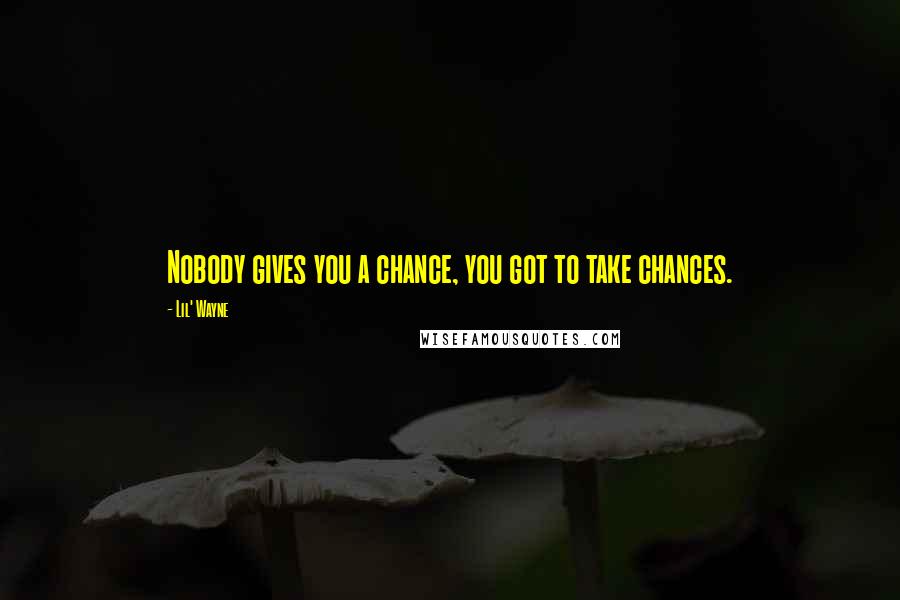 Lil' Wayne Quotes: Nobody gives you a chance, you got to take chances.