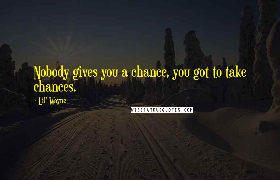 Lil' Wayne Quotes: Nobody gives you a chance, you got to take chances.