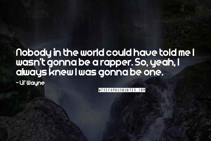 Lil' Wayne Quotes: Nobody in the world could have told me I wasn't gonna be a rapper. So, yeah, I always knew I was gonna be one.