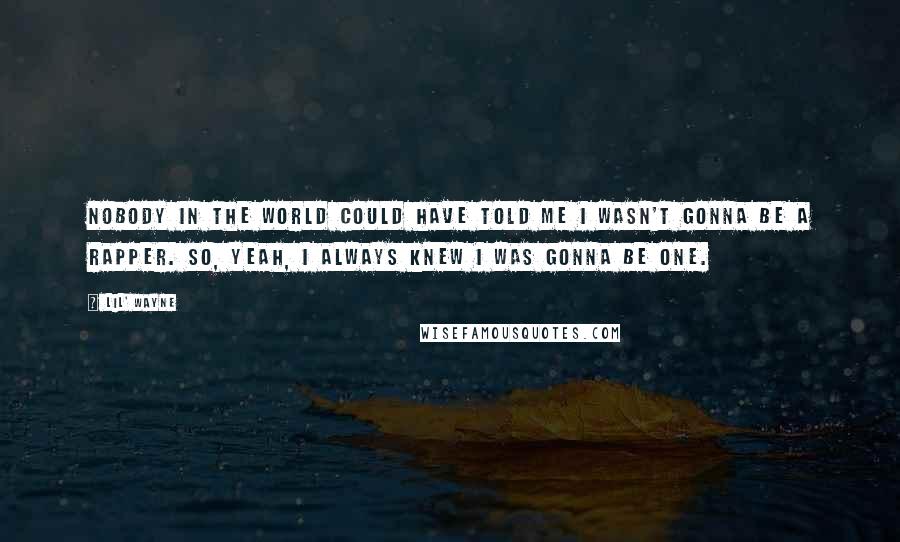 Lil' Wayne Quotes: Nobody in the world could have told me I wasn't gonna be a rapper. So, yeah, I always knew I was gonna be one.