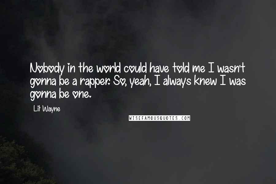 Lil' Wayne Quotes: Nobody in the world could have told me I wasn't gonna be a rapper. So, yeah, I always knew I was gonna be one.