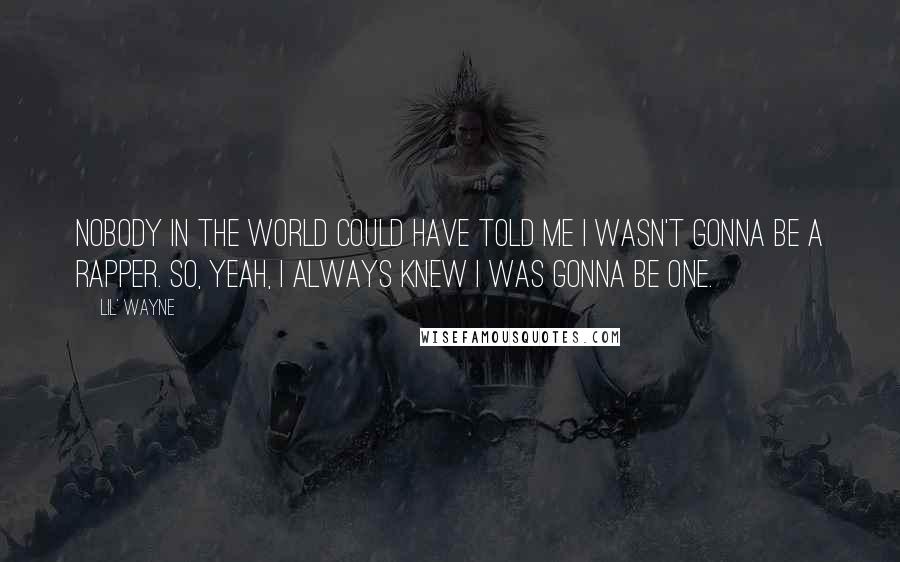 Lil' Wayne Quotes: Nobody in the world could have told me I wasn't gonna be a rapper. So, yeah, I always knew I was gonna be one.