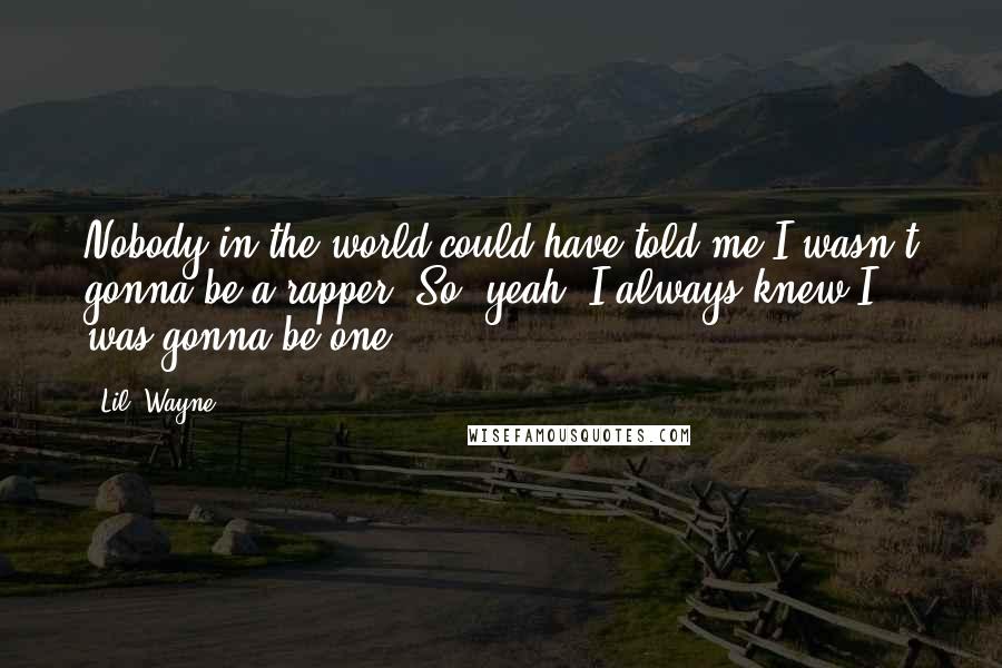 Lil' Wayne Quotes: Nobody in the world could have told me I wasn't gonna be a rapper. So, yeah, I always knew I was gonna be one.