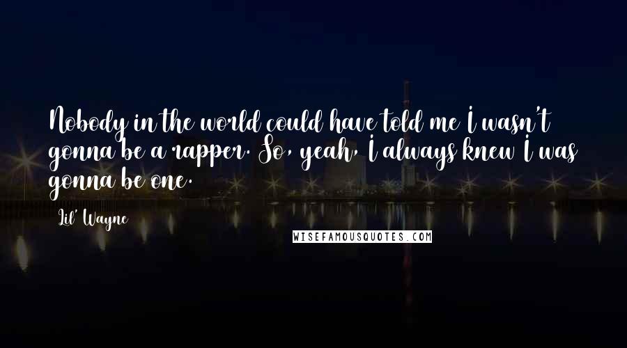 Lil' Wayne Quotes: Nobody in the world could have told me I wasn't gonna be a rapper. So, yeah, I always knew I was gonna be one.