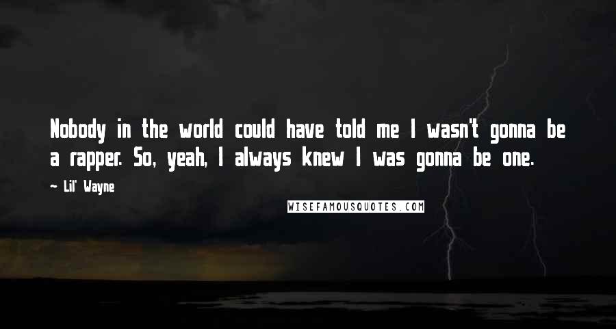 Lil' Wayne Quotes: Nobody in the world could have told me I wasn't gonna be a rapper. So, yeah, I always knew I was gonna be one.