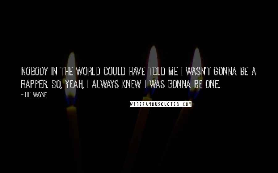 Lil' Wayne Quotes: Nobody in the world could have told me I wasn't gonna be a rapper. So, yeah, I always knew I was gonna be one.