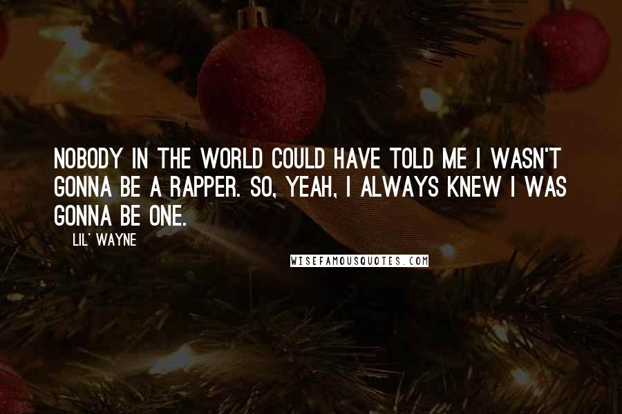 Lil' Wayne Quotes: Nobody in the world could have told me I wasn't gonna be a rapper. So, yeah, I always knew I was gonna be one.